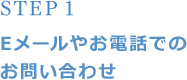 STEP 1 Eメールやお電話でのお問い合わせ